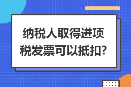 纳税人取得进项税发票可以抵扣? 纳税人取得进项税发票可以抵扣?