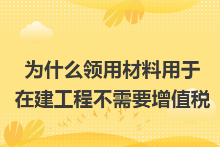为什么领用材料用于在建工程不需要增值税
