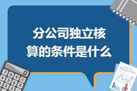 分公司独立核算的条件是什么