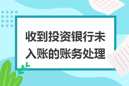 收到投资银行未入账的账务处理 收到投资银行未入账的账务处理
