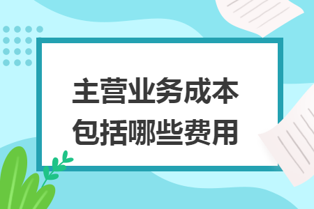 主营业务成本包括哪些费用