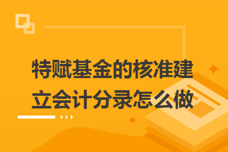 特赋基金的核准建立会计分录怎么做 特赋基金的核准建立会计分录怎么做