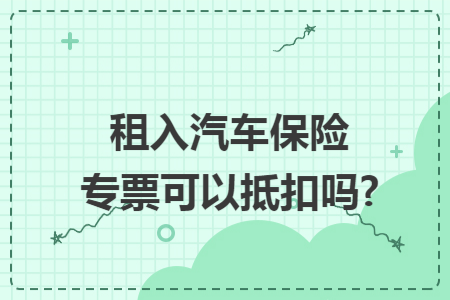 租入汽车保险专票可以抵扣吗?