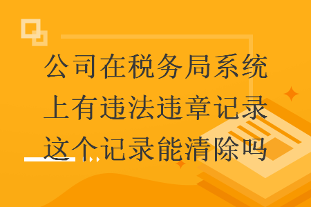 公司在税务局系统上有违法违章记录这个记录能清除吗