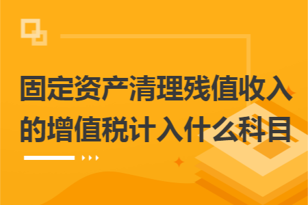 固定资产清理残值收入的增值税计入什么科目