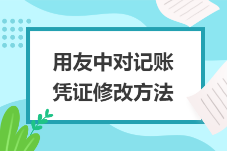 用友中对记账凭证修改方法 用友中对记账凭证修改方法