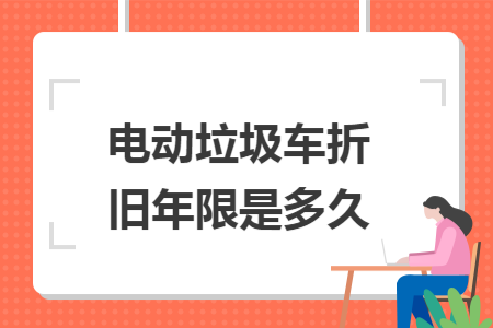 电动垃圾车折旧年限是多久