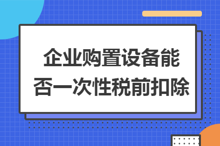 企业购置设备能否一次性税前扣除 企业购置设备能否一次性税前扣除