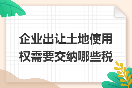 企业出让土地使用权需要交纳哪些税