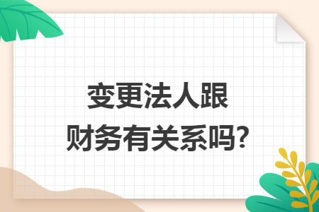 变更法人跟财务有关系吗? 变更法人跟财务有关系吗?
