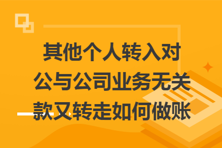 其他个人转入对公与公司业务无关款又转走如何做账 其他个人转入对公与公司业务无关款又转走如何做账