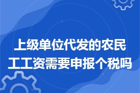 上级单位代发的农民工工资需要申报个税吗