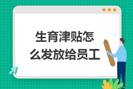 生育津贴怎么发放给员工 生育津贴怎么发放给员工