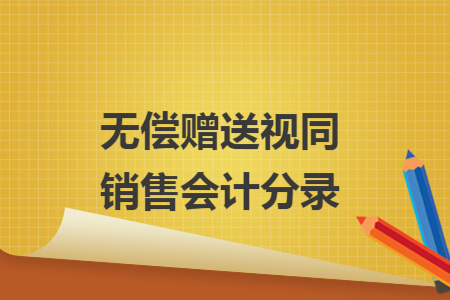 无偿赠送视同销售会计分录