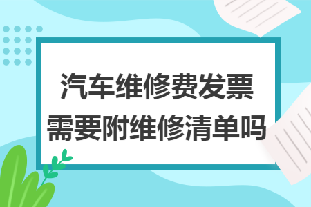 汽车维修费发票需要附维修清单吗