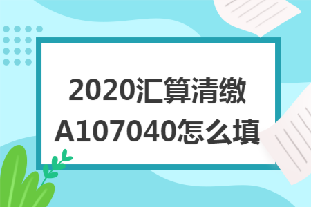 2020汇算清缴A107040怎么填 2020汇算清缴A107040怎么填