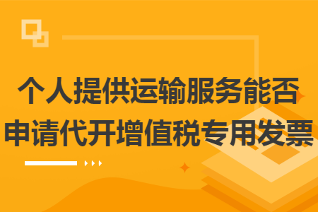 个人提供运输服务能否申请代开增值税专用发票 个人提供运输服务能否申请代开增值税专用发票