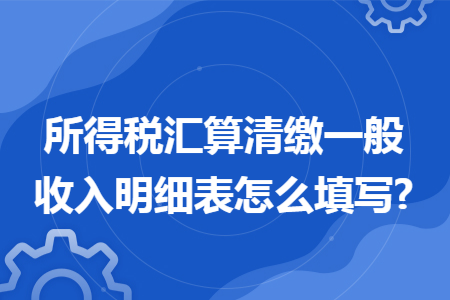 所得税汇算清缴一般收入明细表怎么填写? 所得税汇算清缴一般收入明细表怎么填写?