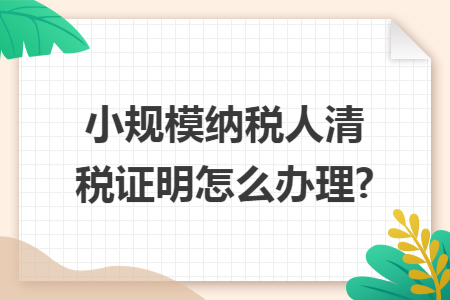 小规模纳税人清税证明怎么办理?