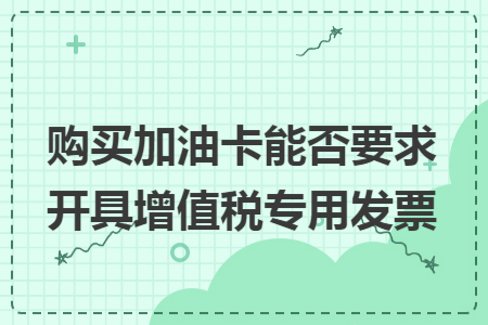 购买加油卡能否要求开具增值税专用发票