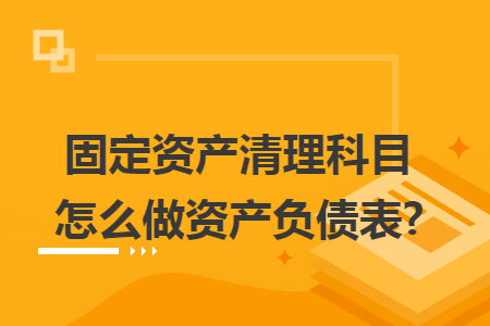 固定资产清理科目怎么做资产负债表?