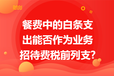 餐费中的白条支出能否作为业务招待费税前列支?