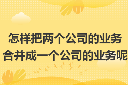 怎样把两个公司的业务合并成一个公司的业务呢