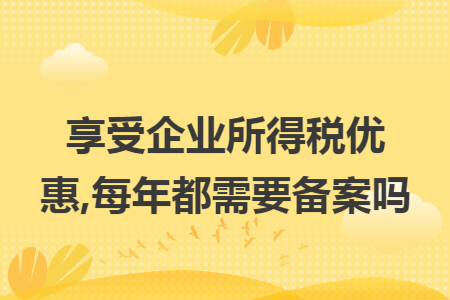 享受企业所得税优惠,每年都需要备案吗 享受企业所得税优惠,每年都需要备案吗