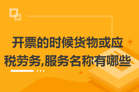 开票的时候货物或应税劳务,服务名称有哪些