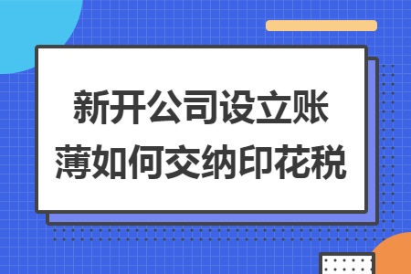 新开公司设立账薄如何交纳印花税 新开公司设立账薄如何交纳印花税