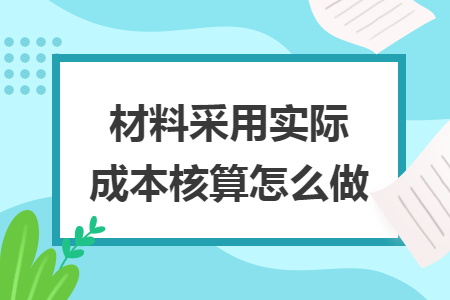 材料采用实际成本核算怎么做 材料采用实际成本核算怎么做