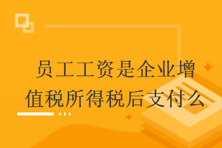 员工工资是企业增值税所得税后支付么