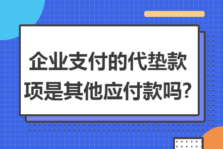 企业支付的代垫款项是其他应付款吗?