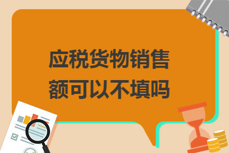 应税货物销售额可以不填吗 应税货物销售额可以不填吗