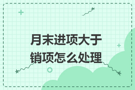 月末进项大于销项怎么处理 月末进项大于销项怎么处理