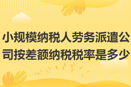 小规模纳税人劳务派遣公司按差额纳税税率是多少