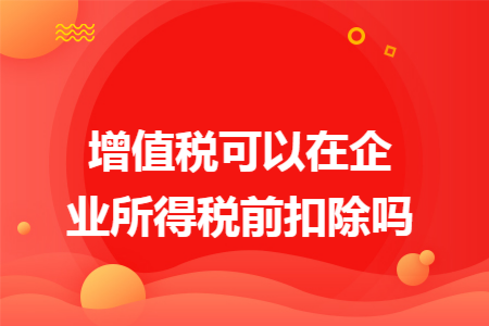 增值税可以在企业所得税前扣除吗
