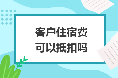 客户住宿费可以抵扣吗