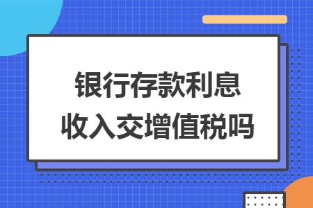 银行存款利息收入交增值税吗