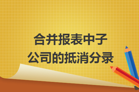 合并报表中子公司的抵消分录