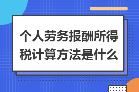 个人劳务报酬所得税计算方法是什么 个人劳务报酬所得税计算方法是什么