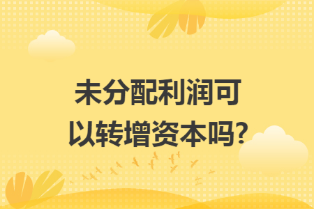 未分配利润可以转增资本吗?