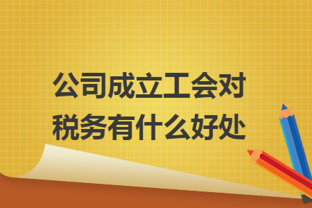 公司成立工会对税务有什么好处