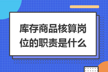 库存商品核算岗位的职责是什么 库存商品核算岗位的职责是什么