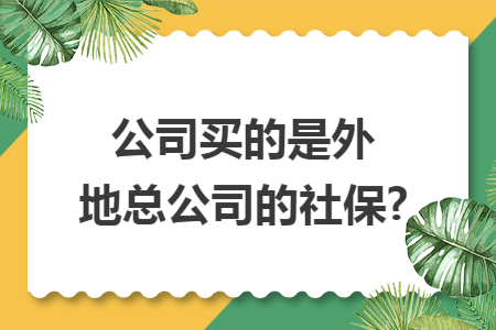 公司买的是外地总公司的社保? 公司买的是外地总公司的社保?