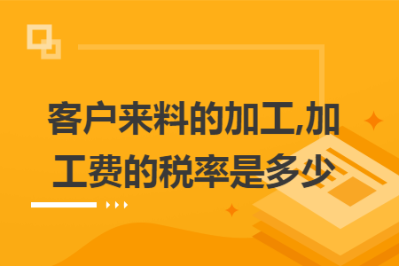 客户来料的加工,加工费的税率是多少