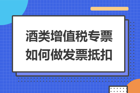酒类增值税专票如何做发票抵扣 酒类增值税专票如何做发票抵扣