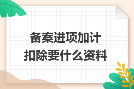 备案进项加计扣除要什么资料