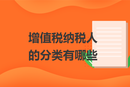 增值税纳税人的分类有哪些 增值税纳税人的分类有哪些