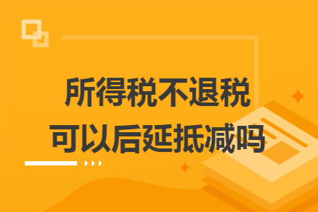 所得税不退税可以后延抵减吗